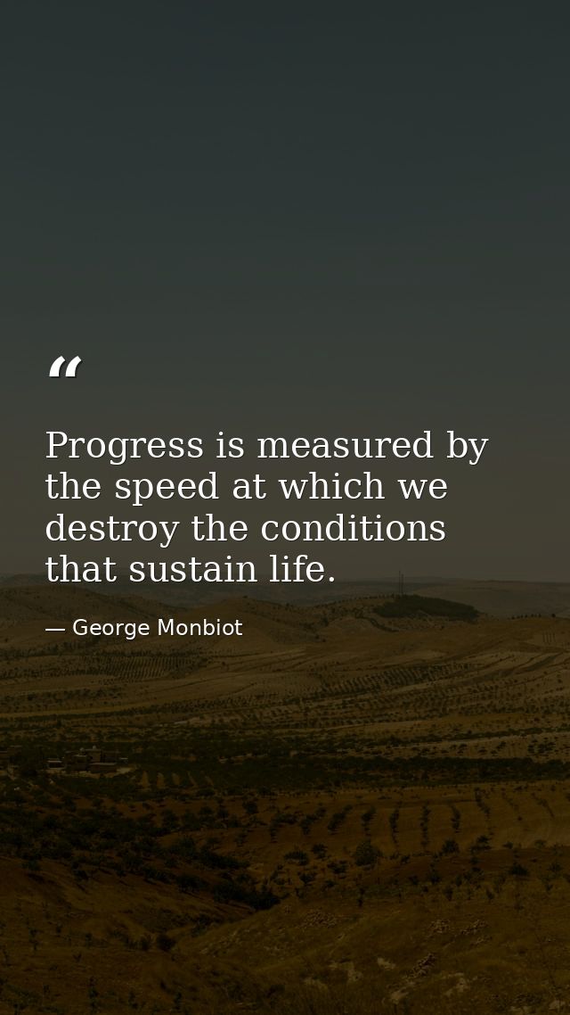 Progress is measured by the speed at which we destroy the conditions that sustain life. — George Monbiot