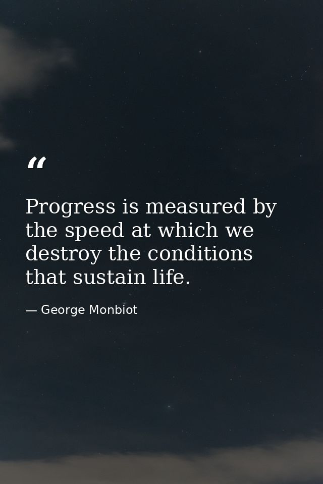 Progress is measured by the speed at which we destroy the conditions that sustain life. — George Monbiot