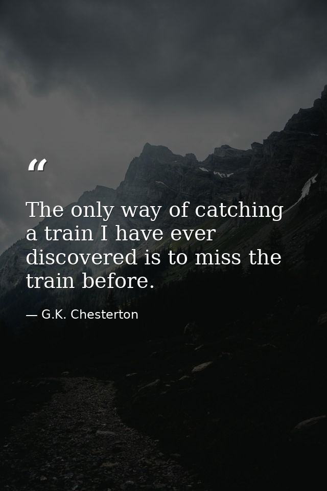 The only way of catching a train I have ever discovered is to miss the train before. — G.K. Chesterton