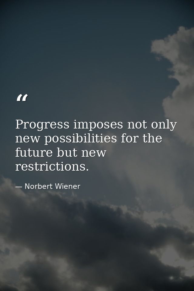 Progress imposes not only new possibilities for the future but new restrictions. — Norbert Wiener