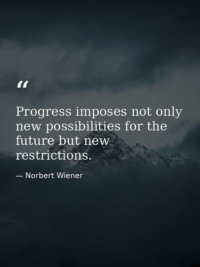 Progress imposes not only new possibilities for the future but new restrictions. — Norbert Wiener