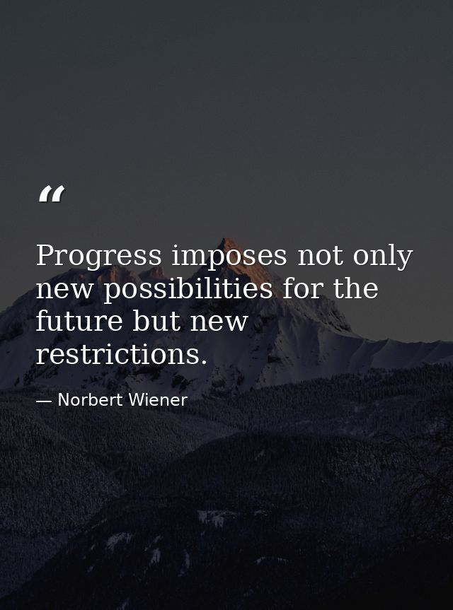 Progress imposes not only new possibilities for the future but new restrictions. — Norbert Wiener