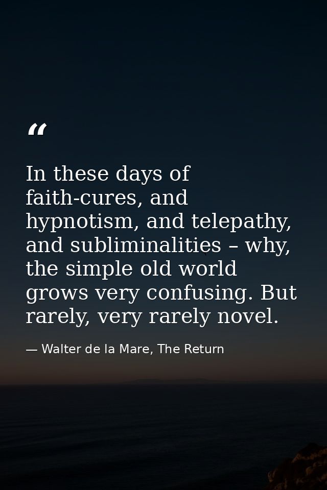 In these days of faith-cures, and hypnotism, and telepathy, and subliminalities – why, the simple old world grows very c — Walter de la Mare, The Return