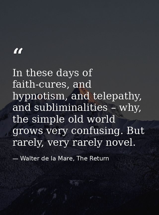 In these days of faith-cures, and hypnotism, and telepathy, and subliminalities – why, the simple old world grows very c — Walter de la Mare, The Return