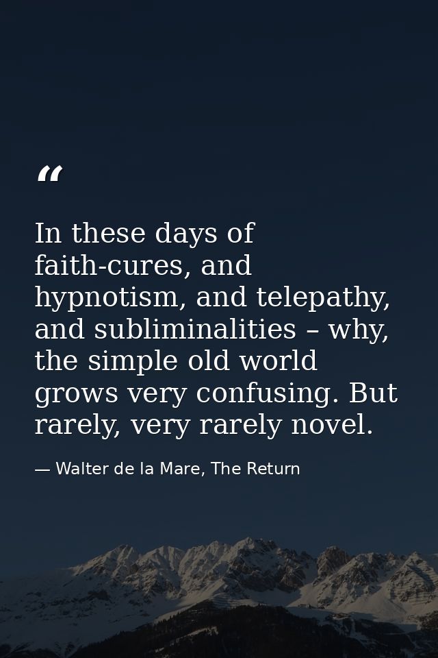 In these days of faith-cures, and hypnotism, and telepathy, and subliminalities – why, the simple old world grows very c — Walter de la Mare, The Return