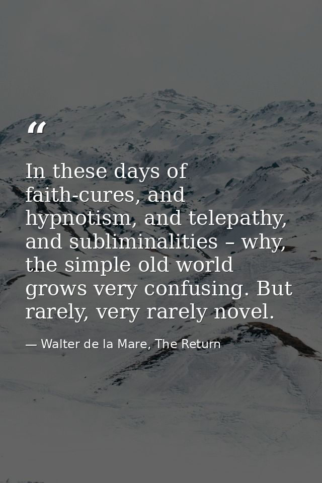 In these days of faith-cures, and hypnotism, and telepathy, and subliminalities – why, the simple old world grows very c — Walter de la Mare, The Return