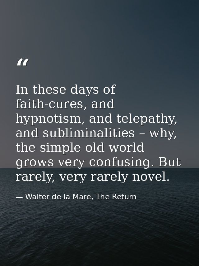 In these days of faith-cures, and hypnotism, and telepathy, and subliminalities – why, the simple old world grows very c — Walter de la Mare, The Return