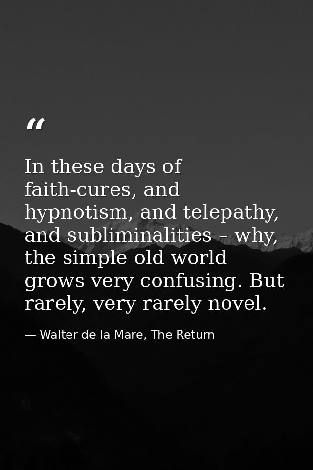In these days of faith-cures, and hypnotism, and telepathy, and subliminalities – why, the simple old world grows very c — Walter de la Mare, The Return