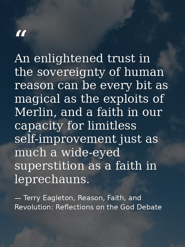 An enlightened trust in the sovereignty of human reason can be every bit as magical as the exploits of Merlin, and a fai — Terry Eagleton, Reason, Faith, and Revolution: Reflections on the God Debate