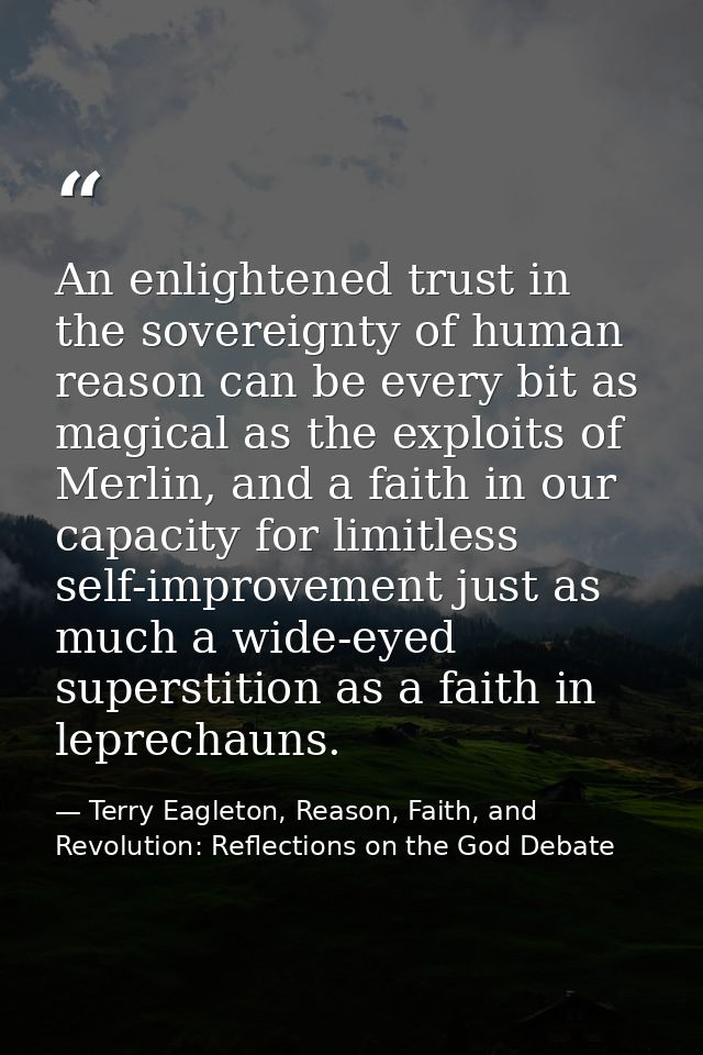 An enlightened trust in the sovereignty of human reason can be every bit as magical as the exploits of Merlin, and a fai — Terry Eagleton, Reason, Faith, and Revolution: Reflections on the God Debate