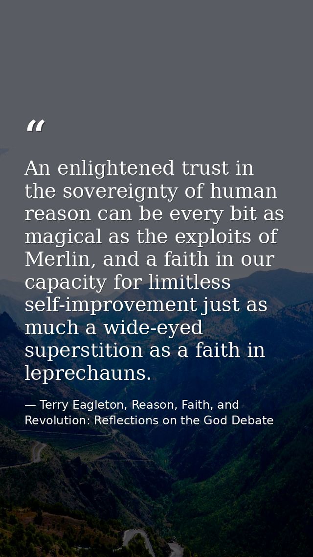 An enlightened trust in the sovereignty of human reason can be every bit as magical as the exploits of Merlin, and a fai — Terry Eagleton, Reason, Faith, and Revolution: Reflections on the God Debate