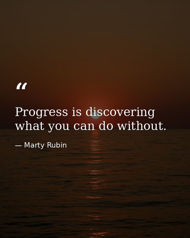 Progress is discovering what you can do without. — Marty Rubin