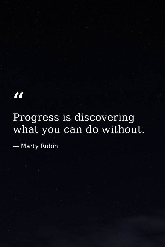 Progress is discovering what you can do without. — Marty Rubin