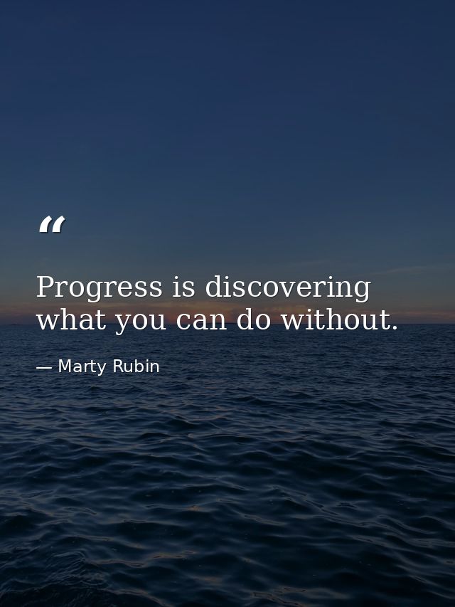 Progress is discovering what you can do without. — Marty Rubin