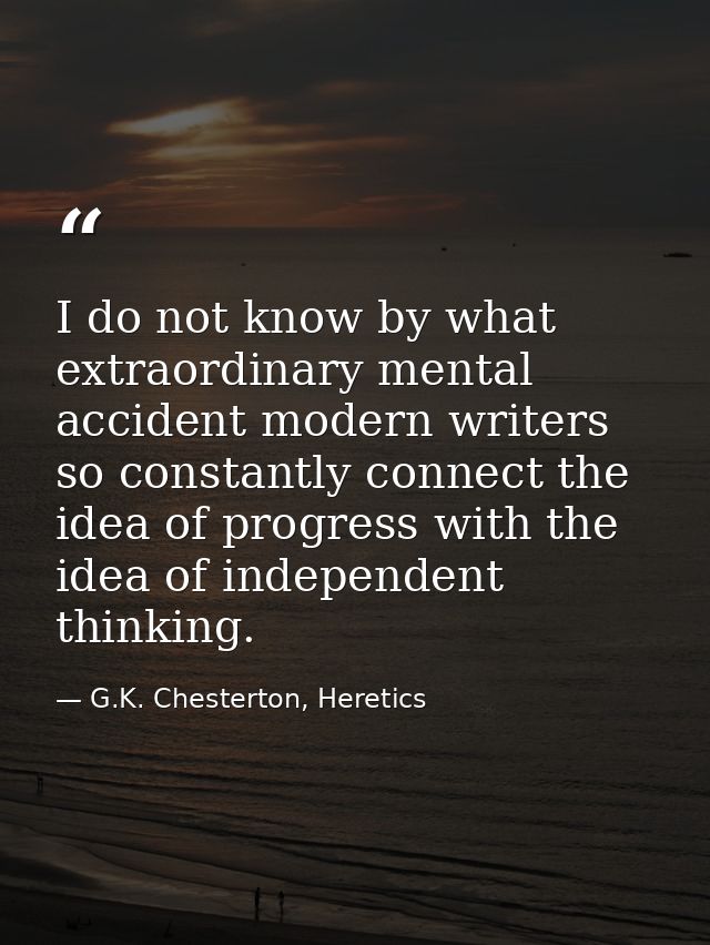 I do not know by what extraordinary mental accident modern writers so constantly connect the idea of progress with the i — G.K. Chesterton, Heretics