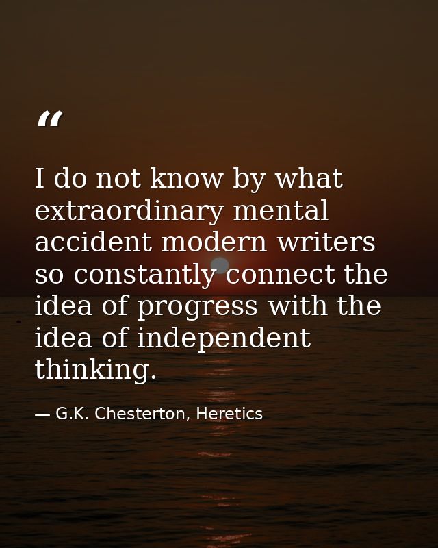 I do not know by what extraordinary mental accident modern writers so constantly connect the idea of progress with the i — G.K. Chesterton, Heretics
