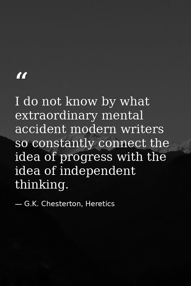 I do not know by what extraordinary mental accident modern writers so constantly connect the idea of progress with the i — G.K. Chesterton, Heretics