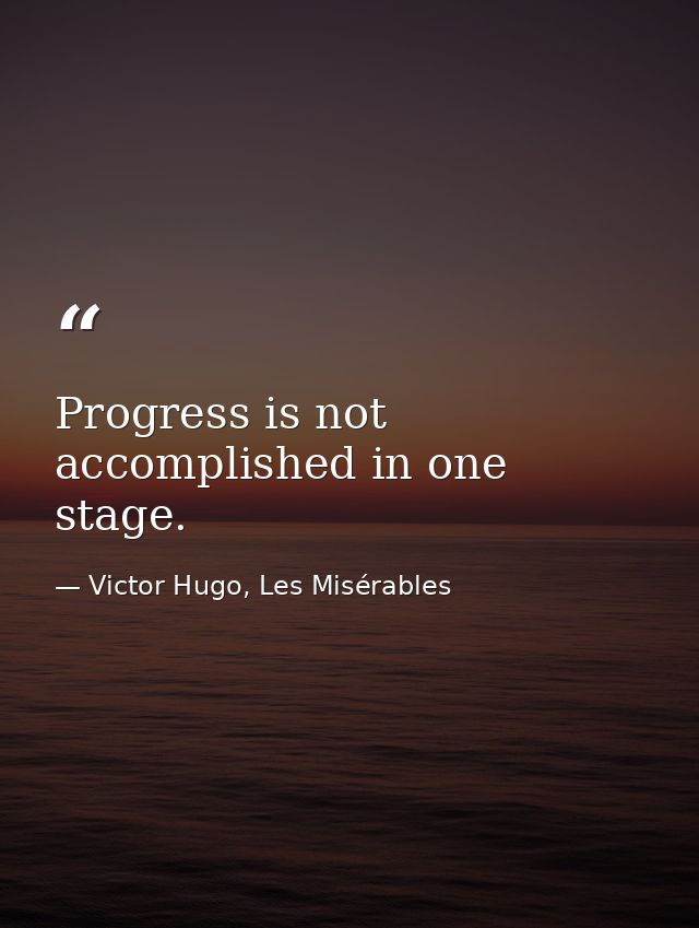Progress is not accomplished in one stage. — Victor Hugo, Les Misérables