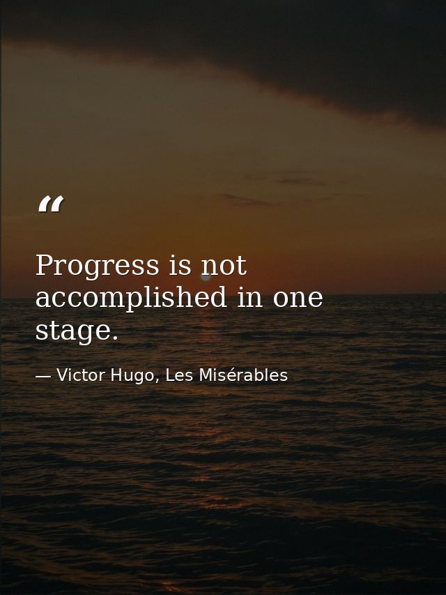 Progress is not accomplished in one stage. — Victor Hugo, Les Misérables