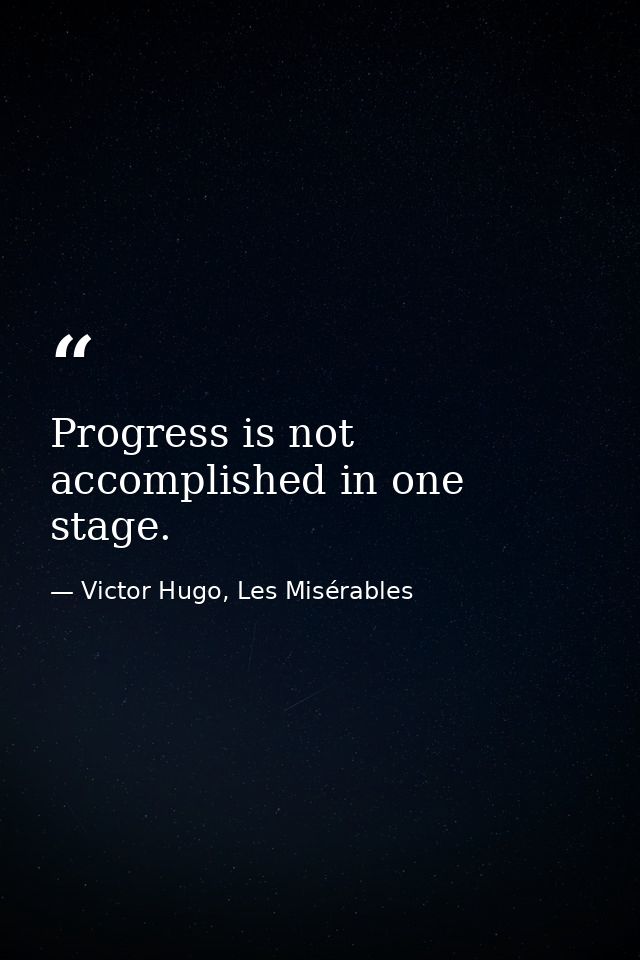 Progress is not accomplished in one stage. — Victor Hugo, Les Misérables
