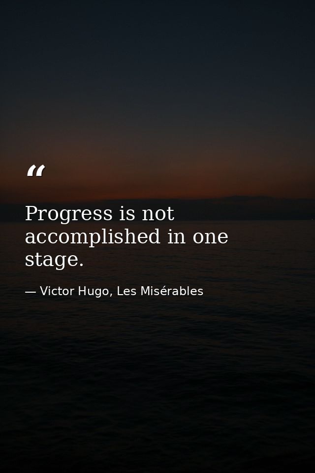 Progress is not accomplished in one stage. — Victor Hugo, Les Misérables