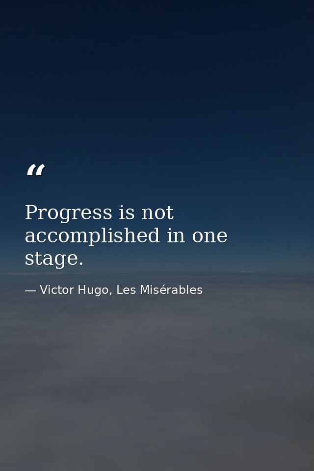 Progress is not accomplished in one stage. — Victor Hugo, Les Misérables