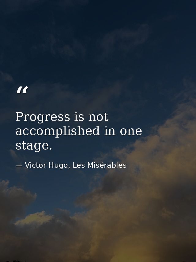 Progress is not accomplished in one stage. — Victor Hugo, Les Misérables