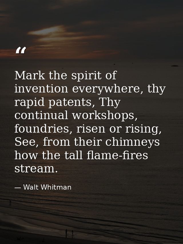 Mark the spirit of invention everywhere, thy rapid patents, Thy continual workshops, foundries, risen or rising, See, fr — Walt Whitman