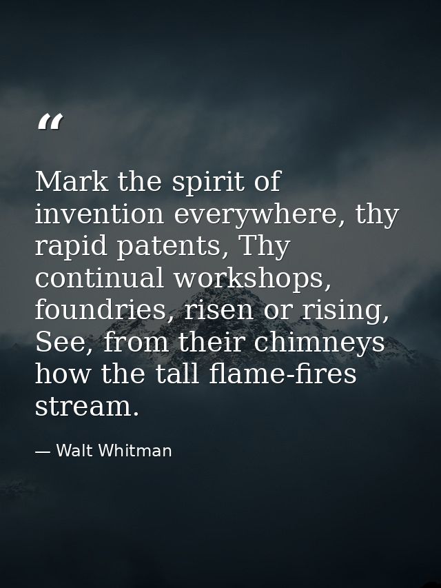 Mark the spirit of invention everywhere, thy rapid patents, Thy continual workshops, foundries, risen or rising, See, fr — Walt Whitman