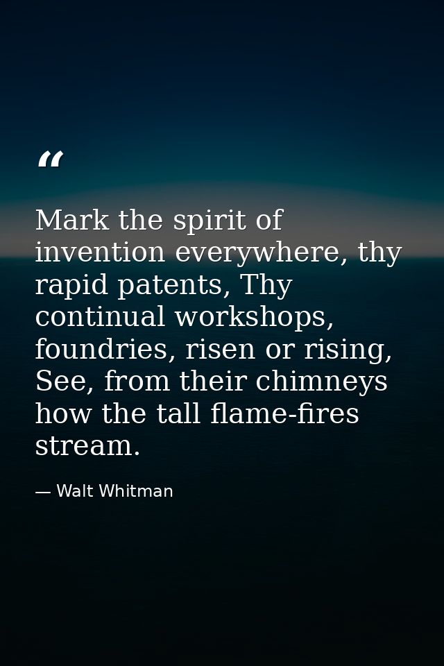 Mark the spirit of invention everywhere, thy rapid patents, Thy continual workshops, foundries, risen or rising, See, fr — Walt Whitman
