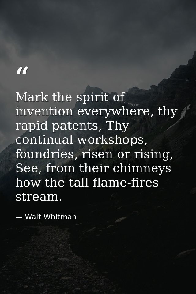 Mark the spirit of invention everywhere, thy rapid patents, Thy continual workshops, foundries, risen or rising, See, fr — Walt Whitman