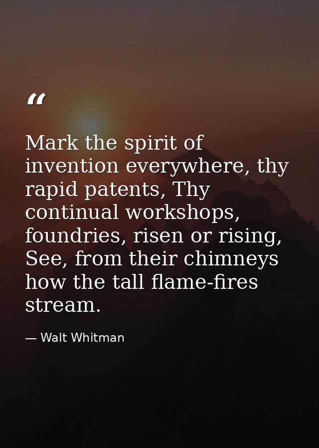 Mark the spirit of invention everywhere, thy rapid patents, Thy continual workshops, foundries, risen or rising, See, fr — Walt Whitman