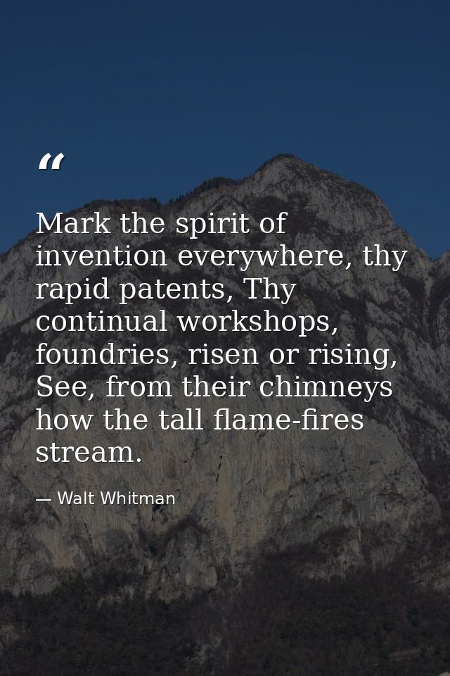 Mark the spirit of invention everywhere, thy rapid patents, Thy continual workshops, foundries, risen or rising, See, fr — Walt Whitman