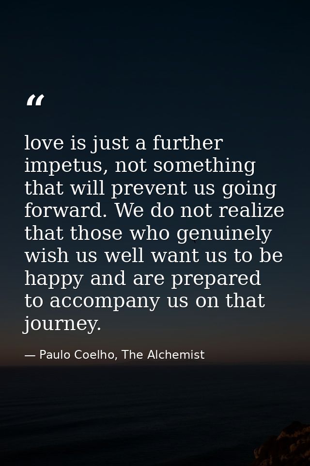 love is just a further impetus, not something that will prevent us going forward. We do not realize that those who genui — Paulo Coelho, The Alchemist