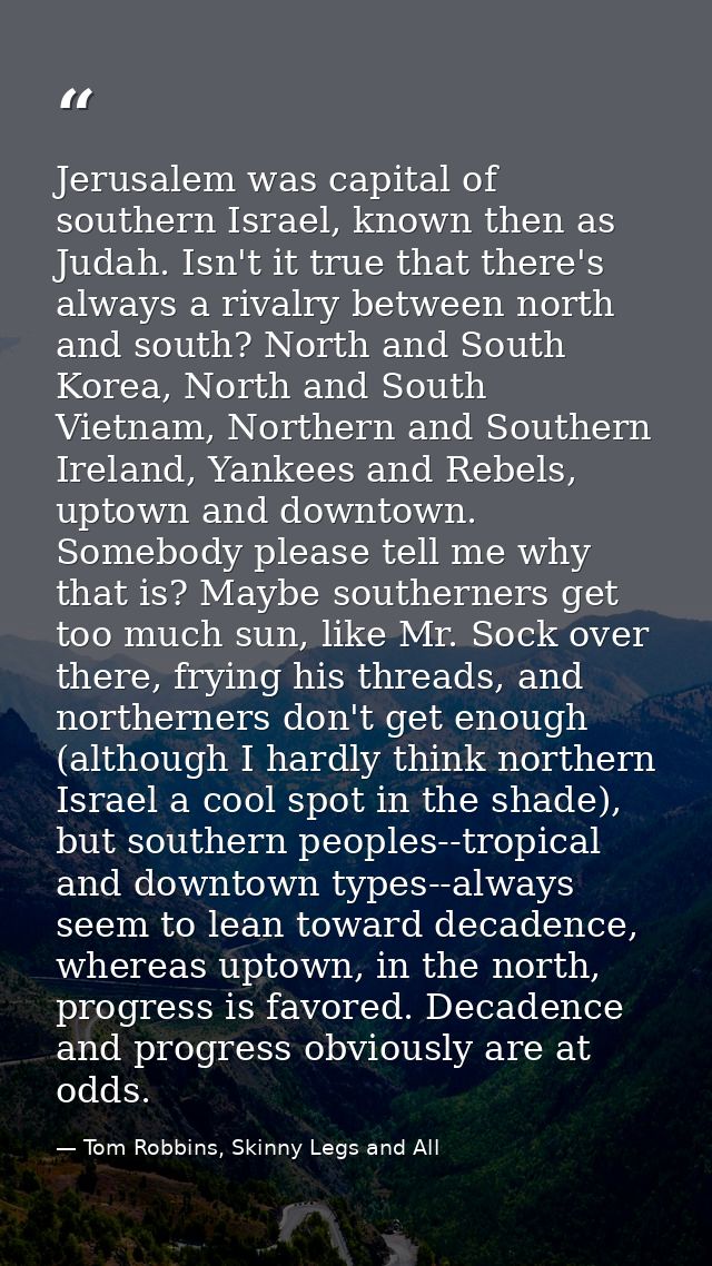 Jerusalem was capital of southern Israel, known then as Judah. Isn't it true that there's always a rivalry between north — Tom Robbins, Skinny Legs and All
