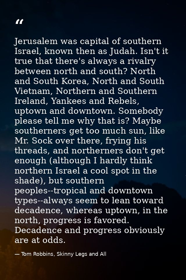 Jerusalem was capital of southern Israel, known then as Judah. Isn't it true that there's always a rivalry between north — Tom Robbins, Skinny Legs and All