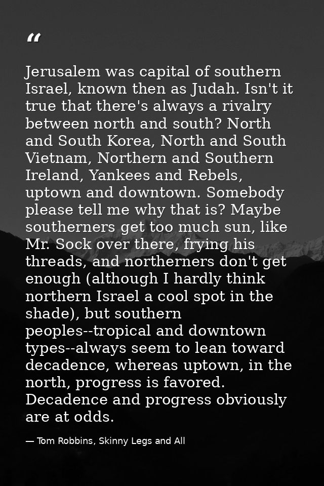 Jerusalem was capital of southern Israel, known then as Judah. Isn't it true that there's always a rivalry between north — Tom Robbins, Skinny Legs and All