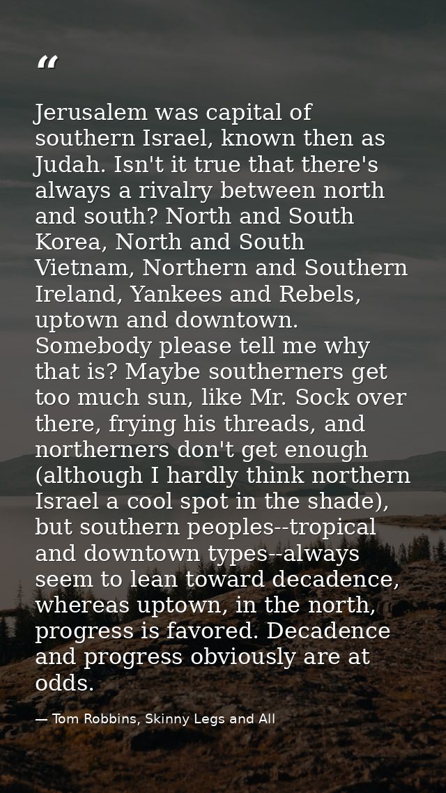 Jerusalem was capital of southern Israel, known then as Judah. Isn't it true that there's always a rivalry between north — Tom Robbins, Skinny Legs and All