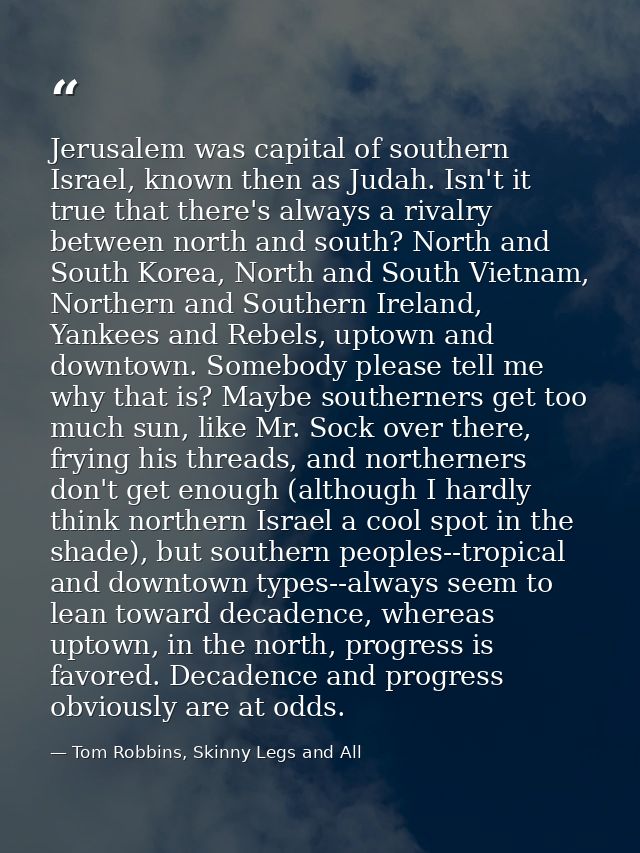 Jerusalem was capital of southern Israel, known then as Judah. Isn't it true that there's always a rivalry between north — Tom Robbins, Skinny Legs and All