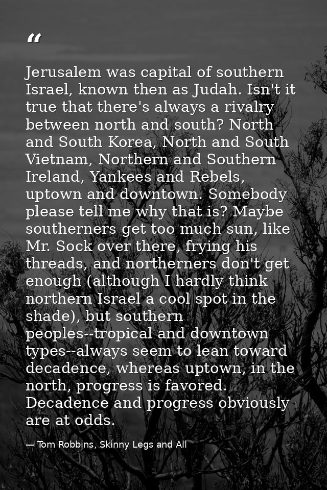 Jerusalem was capital of southern Israel, known then as Judah. Isn't it true that there's always a rivalry between north — Tom Robbins, Skinny Legs and All