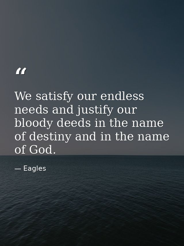 We satisfy our endless needs and justify our bloody deeds in the name of destiny and in the name of God. — Eagles