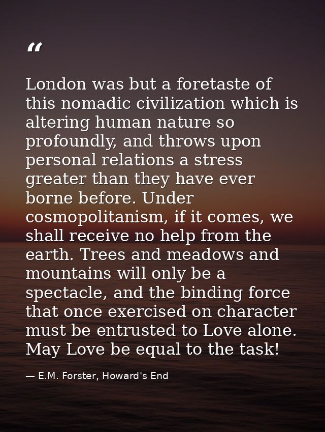 London was but a foretaste of this nomadic civilization which is altering human nature so profoundly, and throws upon pe — E.M. Forster, Howard's End
