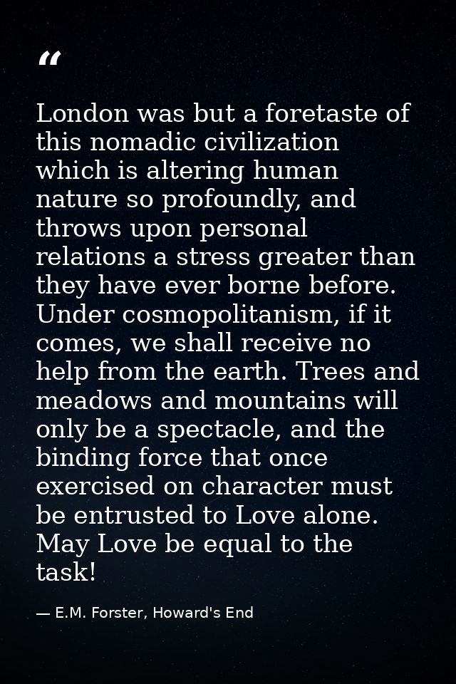 London was but a foretaste of this nomadic civilization which is altering human nature so profoundly, and throws upon pe — E.M. Forster, Howard's End