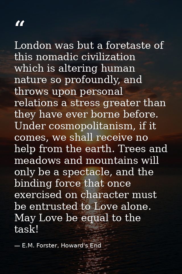 London was but a foretaste of this nomadic civilization which is altering human nature so profoundly, and throws upon pe — E.M. Forster, Howard's End