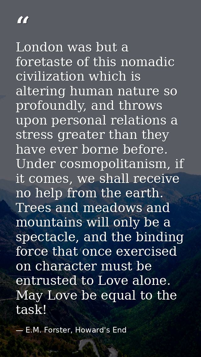 London was but a foretaste of this nomadic civilization which is altering human nature so profoundly, and throws upon pe — E.M. Forster, Howard's End