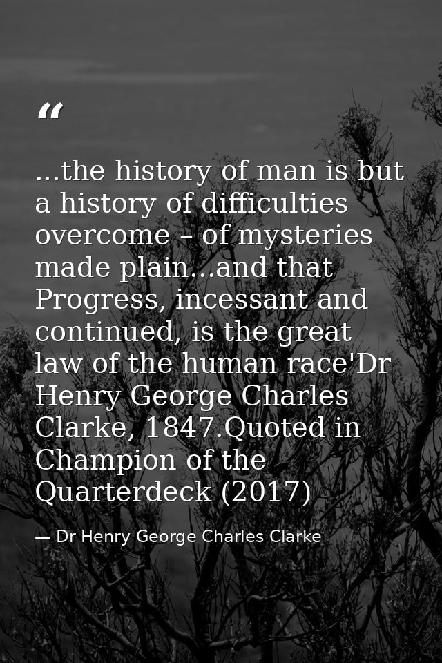 ...the history of man is but a history of difficulties overcome – of mysteries made plain...and that Progress, incessant — Dr Henry George Charles Clarke