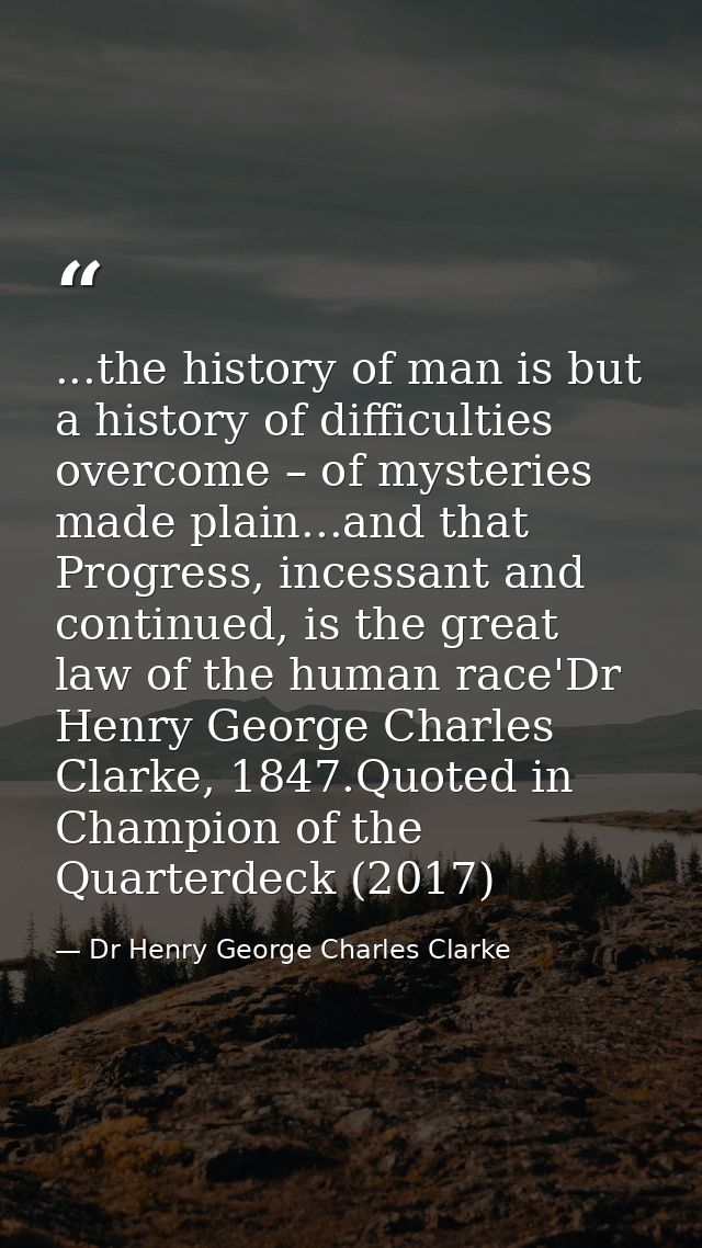 ...the history of man is but a history of difficulties overcome – of mysteries made plain...and that Progress, incessant — Dr Henry George Charles Clarke