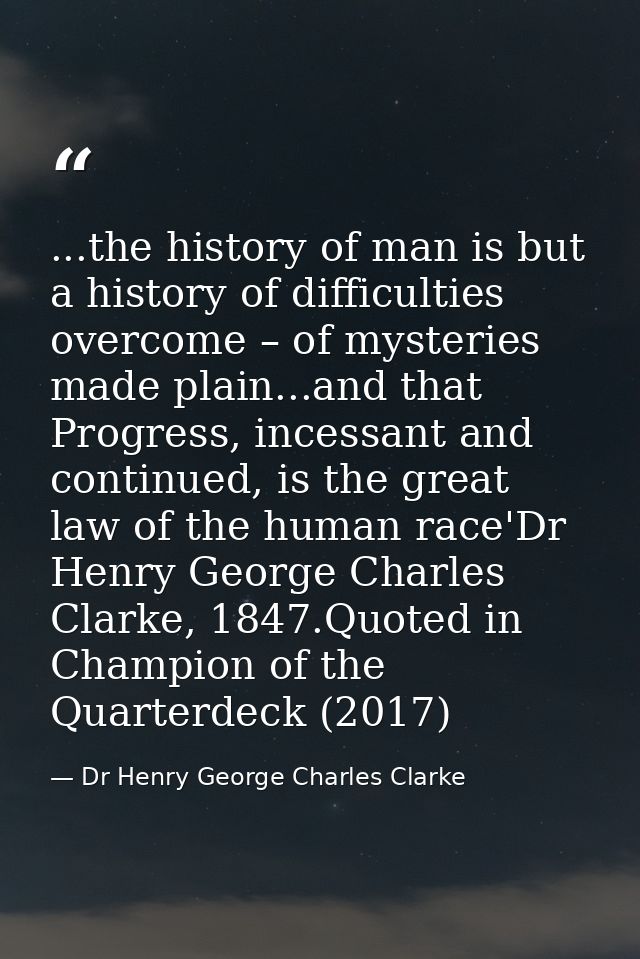 ...the history of man is but a history of difficulties overcome – of mysteries made plain...and that Progress, incessant — Dr Henry George Charles Clarke