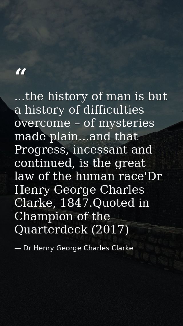 ...the history of man is but a history of difficulties overcome – of mysteries made plain...and that Progress, incessant — Dr Henry George Charles Clarke