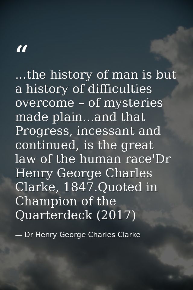 ...the history of man is but a history of difficulties overcome – of mysteries made plain...and that Progress, incessant — Dr Henry George Charles Clarke